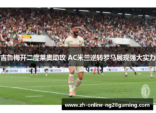 吉鲁梅开二度莱奥助攻 AC米兰逆转罗马展现强大实力