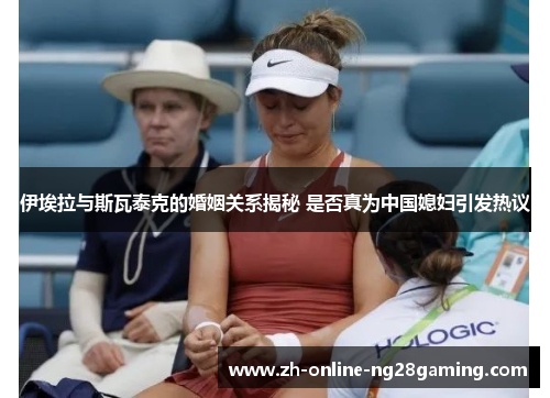 伊埃拉与斯瓦泰克的婚姻关系揭秘 是否真为中国媳妇引发热议
