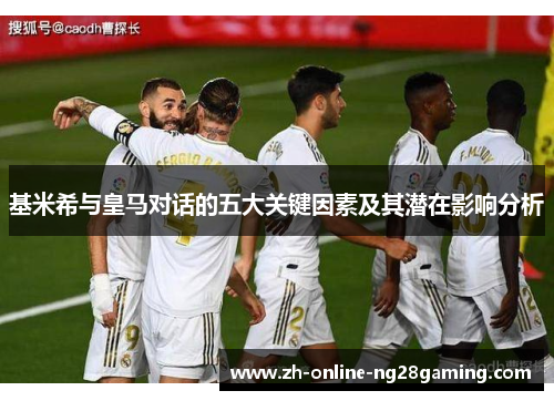 基米希与皇马对话的五大关键因素及其潜在影响分析