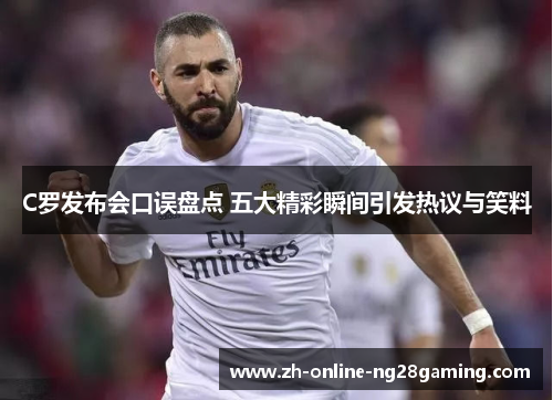C罗发布会口误盘点 五大精彩瞬间引发热议与笑料
