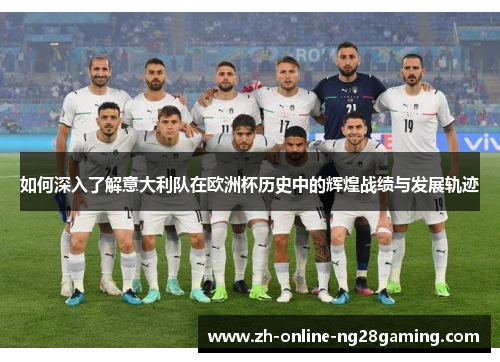 如何深入了解意大利队在欧洲杯历史中的辉煌战绩与发展轨迹