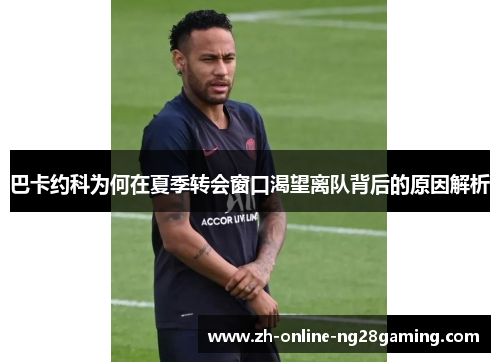 巴卡约科为何在夏季转会窗口渴望离队背后的原因解析