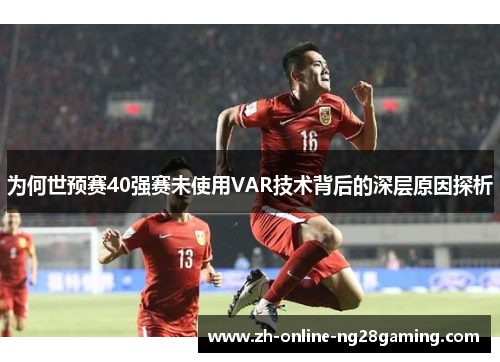为何世预赛40强赛未使用VAR技术背后的深层原因探析