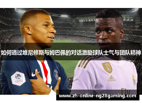 如何通过维尼修斯与姆巴佩的对话激励球队士气与团队精神