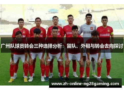 广州队球员转会三种选择分析：留队、外租与转会去向探讨