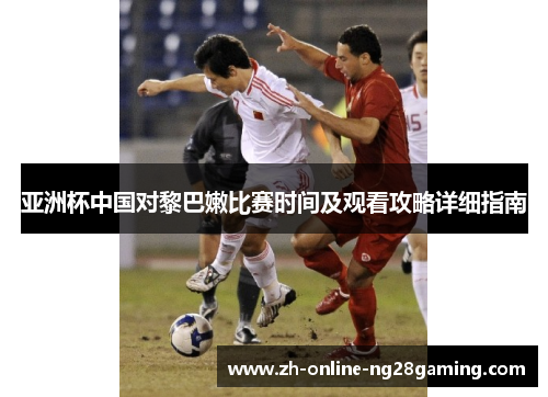 亚洲杯中国对黎巴嫩比赛时间及观看攻略详细指南