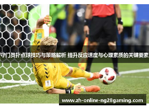 守门员扑点球技巧与策略解析 提升反应速度与心理素质的关键要素