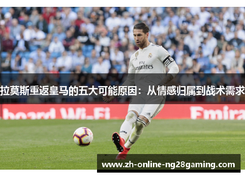 拉莫斯重返皇马的五大可能原因：从情感归属到战术需求