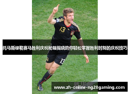 托马斯穆勒赛马胜利庆祝秘籍揭晓助你轻松掌握胜利时刻的庆祝技巧