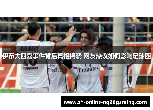 伊布大四喜事件背后真相揭晓 网友热议如何影响足球圈