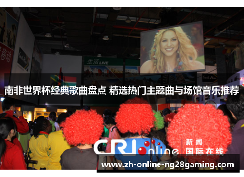 南非世界杯经典歌曲盘点 精选热门主题曲与场馆音乐推荐