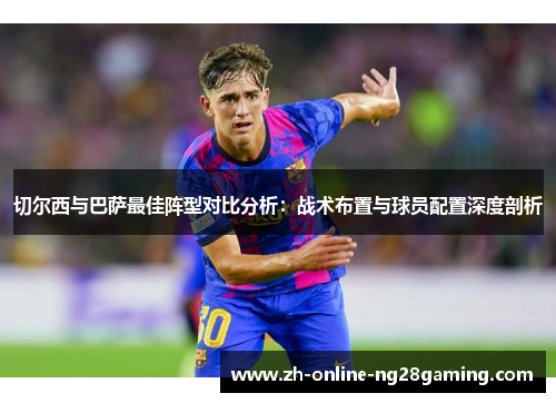 切尔西与巴萨最佳阵型对比分析：战术布置与球员配置深度剖析