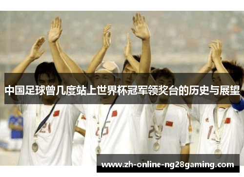 中国足球曾几度站上世界杯冠军领奖台的历史与展望