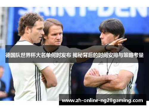 德国队世界杯大名单何时发布 揭秘背后的时间安排与策略考量