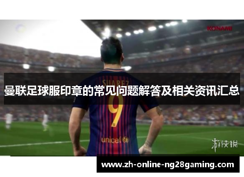 曼联足球服印章的常见问题解答及相关资讯汇总