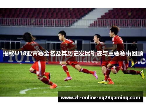揭秘U18亚青赛全名及其历史发展轨迹与重要赛事回顾