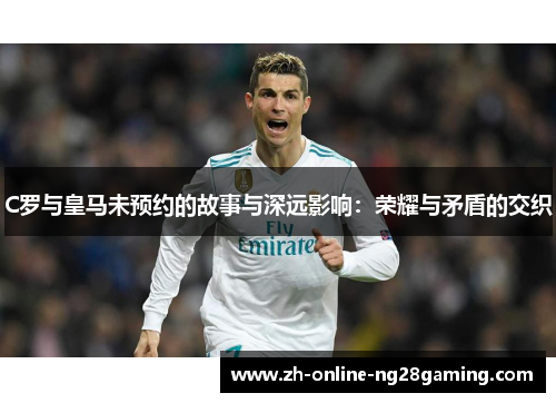 C罗与皇马未预约的故事与深远影响：荣耀与矛盾的交织