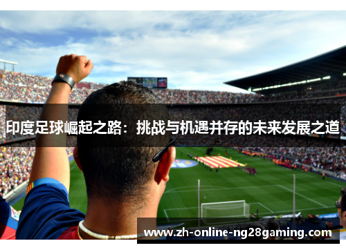 印度足球崛起之路：挑战与机遇并存的未来发展之道