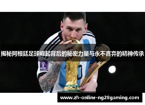 揭秘阿根廷足球崛起背后的秘密力量与永不言弃的精神传承