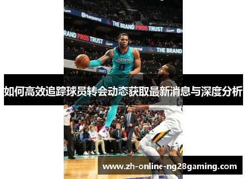如何高效追踪球员转会动态获取最新消息与深度分析
