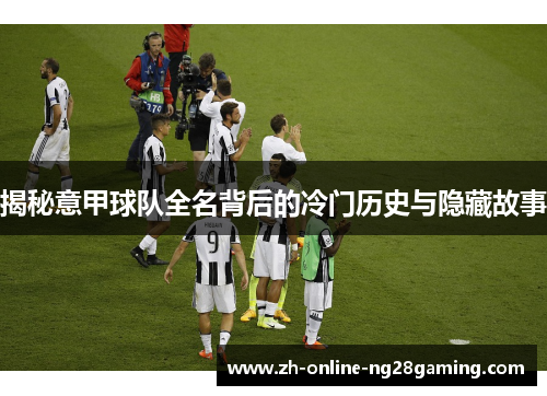 揭秘意甲球队全名背后的冷门历史与隐藏故事