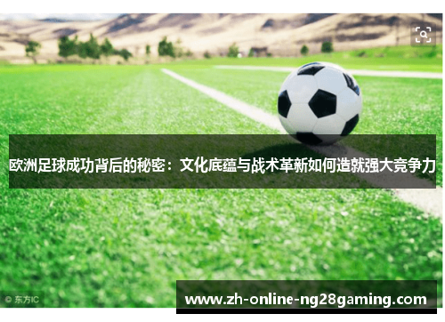 欧洲足球成功背后的秘密：文化底蕴与战术革新如何造就强大竞争力