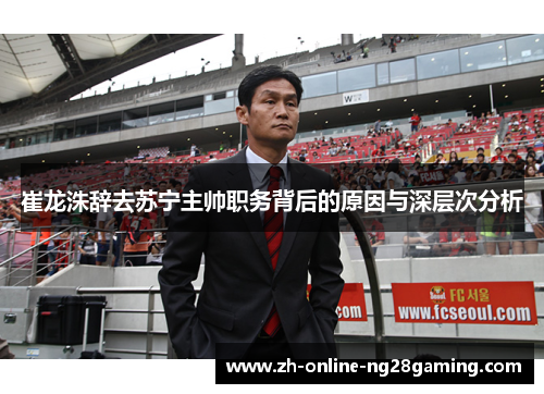 崔龙洙辞去苏宁主帅职务背后的原因与深层次分析