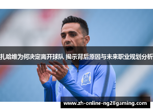 扎哈维为何决定离开球队 揭示背后原因与未来职业规划分析