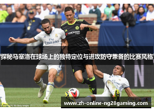 探秘马塞洛在球场上的独特定位与进攻防守兼备的比赛风格