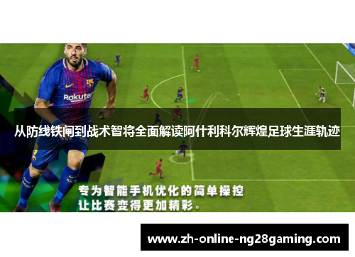 从防线铁闸到战术智将全面解读阿什利科尔辉煌足球生涯轨迹