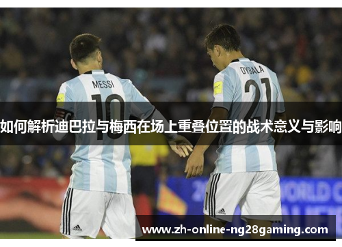 如何解析迪巴拉与梅西在场上重叠位置的战术意义与影响