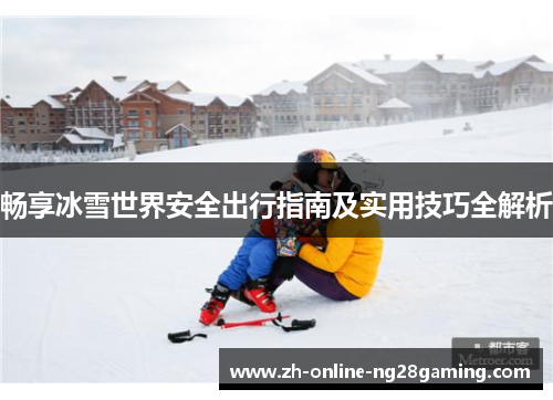 畅享冰雪世界安全出行指南及实用技巧全解析