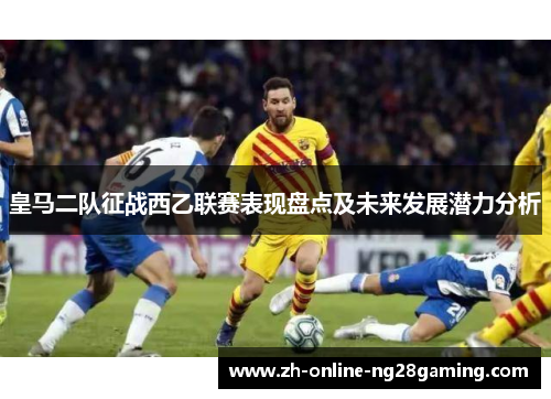 皇马二队征战西乙联赛表现盘点及未来发展潜力分析