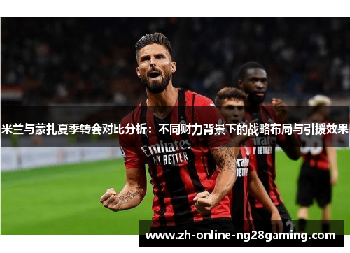 米兰与蒙扎夏季转会对比分析：不同财力背景下的战略布局与引援效果