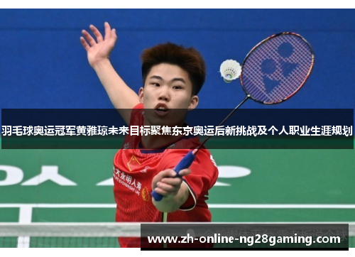 羽毛球奥运冠军黄雅琼未来目标聚焦东京奥运后新挑战及个人职业生涯规划