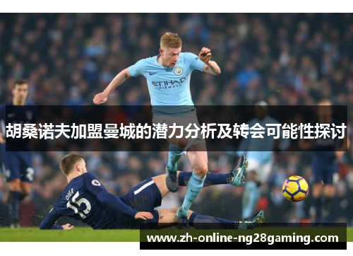 胡桑诺夫加盟曼城的潜力分析及转会可能性探讨