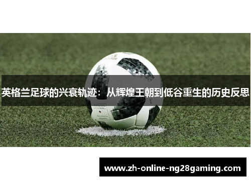 英格兰足球的兴衰轨迹：从辉煌王朝到低谷重生的历史反思