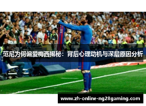 范尼为何偏爱梅西揭秘：背后心理动机与深层原因分析