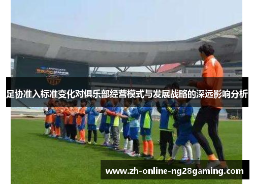 足协准入标准变化对俱乐部经营模式与发展战略的深远影响分析