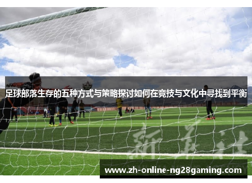 足球部落生存的五种方式与策略探讨如何在竞技与文化中寻找到平衡