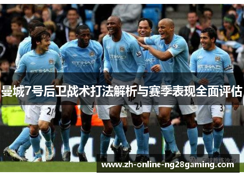 曼城7号后卫战术打法解析与赛季表现全面评估