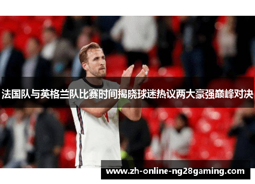 法国队与英格兰队比赛时间揭晓球迷热议两大豪强巅峰对决