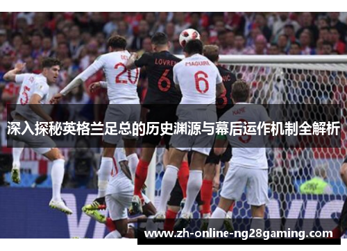 深入探秘英格兰足总的历史渊源与幕后运作机制全解析