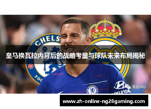 皇马换瓦拉内背后的战略考量与球队未来布局揭秘