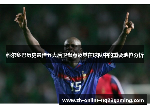 科尔多巴历史最佳五大后卫盘点及其在球队中的重要地位分析