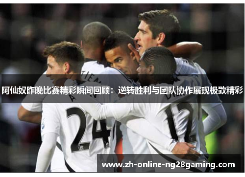 阿仙奴昨晚比赛精彩瞬间回顾：逆转胜利与团队协作展现极致精彩