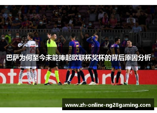 巴萨为何至今未能捧起欧联杯奖杯的背后原因分析