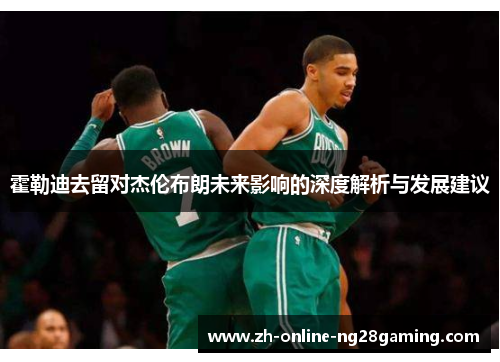 霍勒迪去留对杰伦布朗未来影响的深度解析与发展建议