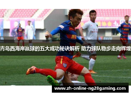 青岛西海岸赢球的五大成功秘诀解析 助力球队稳步走向辉煌