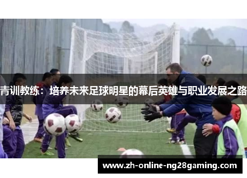 青训教练：培养未来足球明星的幕后英雄与职业发展之路